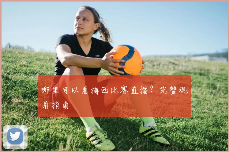 哪里可以看梅西比赛直播？完整观看指南