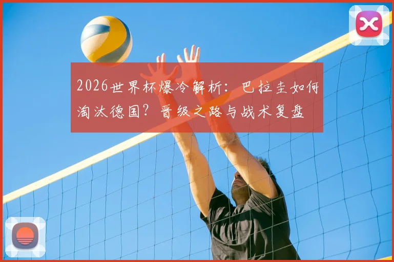 2026世界杯爆冷解析:巴拉圭如何淘汰德国?晋级之路与战术复盘