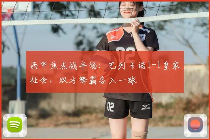 西甲焦点战半场：巴列卡诺1-1皇家社会，双方锋霸各入一球