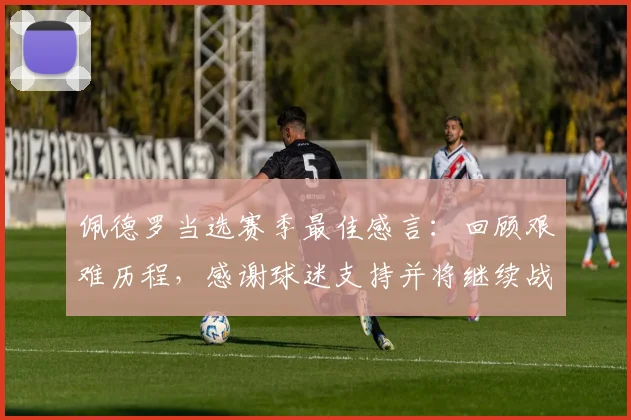 佩德罗当选赛季最佳感言：回顾艰难历程，感谢球迷支持并将继续战斗