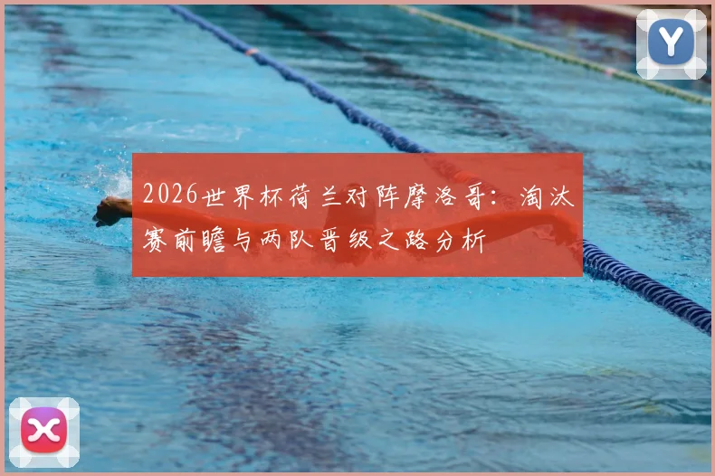 2026世界杯荷兰对阵摩洛哥：淘汰赛前瞻与两队晋级之路分析