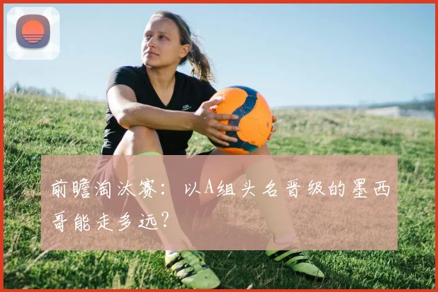 前瞻淘汰赛：以A组头名晋级的墨西哥能走多远？