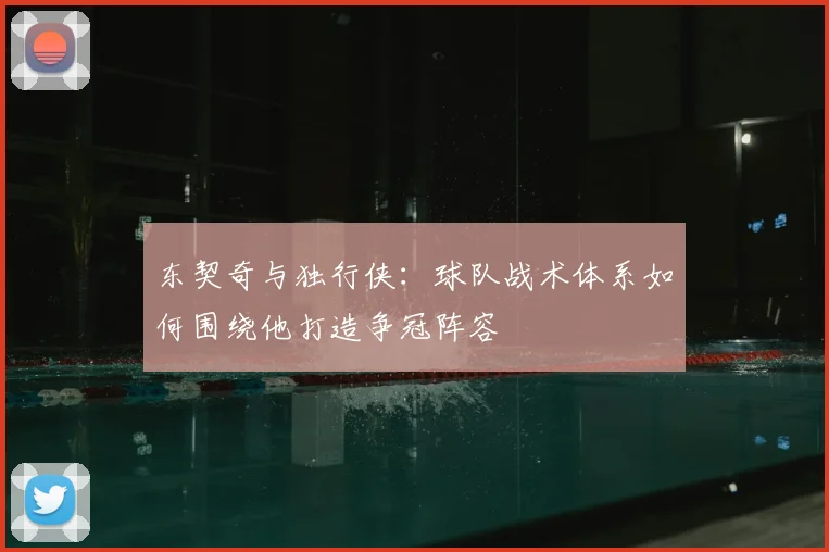 东契奇与独行侠:球队战术体系如何围绕他打造争冠阵容