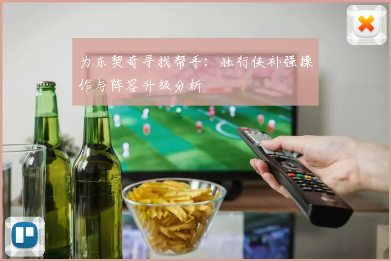 为东契奇寻找帮手：独行侠补强操作与阵容升级分析