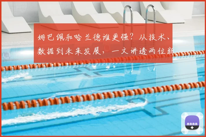 姆巴佩和哈兰德谁更强?从技术、数据到未来发展,一文讲透两位新星的差距