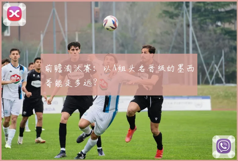 前瞻淘汰赛：以A组头名晋级的墨西哥能走多远？