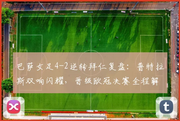 巴萨女足4-2逆转拜仁复盘:普特拉斯双响闪耀,晋级欧冠决赛全程解析