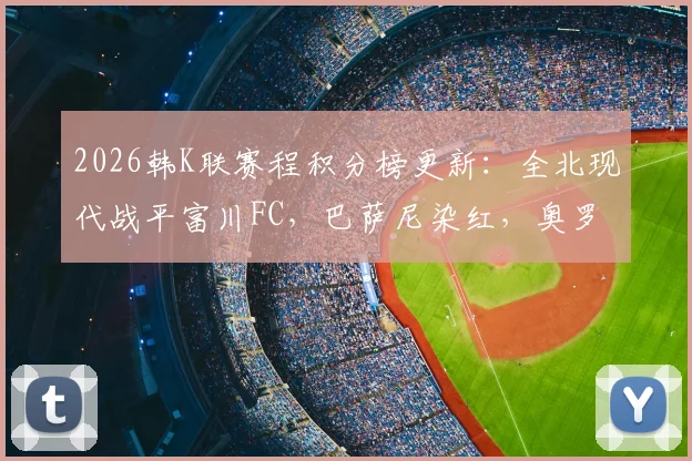 2026韩K联赛程积分榜更新：全北现代战平富川FC，巴萨尼染红，奥罗伯进球争议被吹