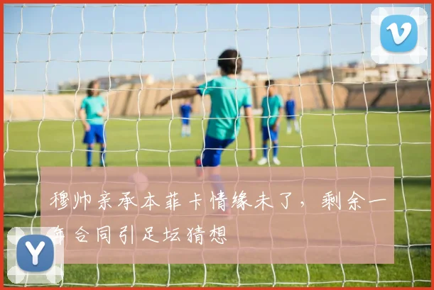 穆帅亲承本菲卡情缘未了,剩余一年合同引足坛猜想