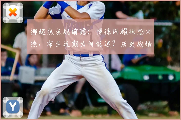 挪超焦点战前瞻：博德闪耀状态火热，布兰近期为何低迷？历史战绩与胜负深度解析