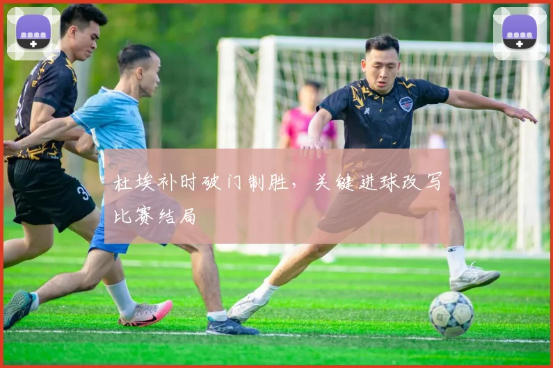 杜埃补时破门制胜，关键进球改写比赛结局