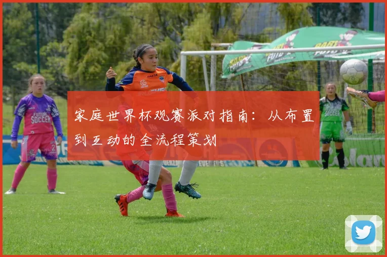 家庭世界杯观赛派对指南：从布置到互动的全流程策划