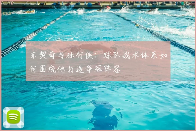 东契奇与独行侠：球队战术体系如何围绕他打造争冠阵容