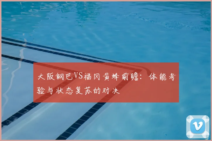 大阪钢巴VS福冈黄蜂前瞻：体能考验与状态复苏的对决